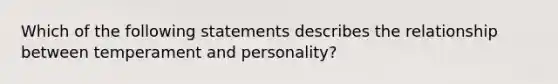 Which of the following statements describes the relationship between temperament and personality?