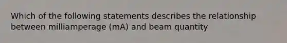 Which of the following statements describes the relationship between milliamperage (mA) and beam quantity