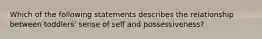 Which of the following statements describes the relationship between toddlers' sense of self and possessiveness?