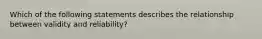 Which of the following statements describes the relationship between validity and reliability?