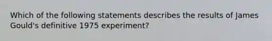 Which of the following statements describes the results of James Gould's definitive 1975 experiment?