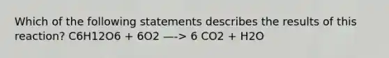 Which of the following statements describes the results of this reaction? C6H12O6 + 6O2 —-> 6 CO2 + H2O