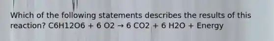 Which of the following statements describes the results of this reaction? C6H12O6 + 6 O2 → 6 CO2 + 6 H2O + Energy