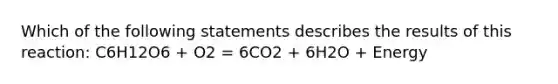 Which of the following statements describes the results of this reaction: C6H12O6 + O2 = 6CO2 + 6H2O + Energy