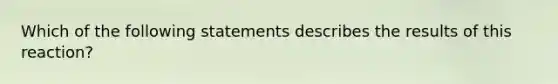 Which of the following statements describes the results of this reaction?