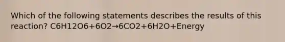 Which of the following statements describes the results of this reaction? C6H12O6+6O2→6CO2+6H2O+Energy