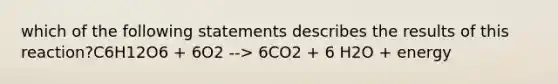 which of the following statements describes the results of this reaction?C6H12O6 + 6O2 --> 6CO2 + 6 H2O + energy