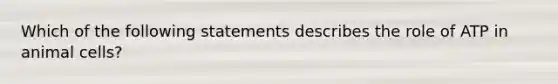 Which of the following statements describes the role of ATP in animal cells?