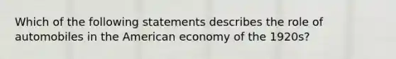 Which of the following statements describes the role of automobiles in the American economy of the 1920s?