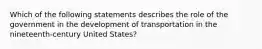 Which of the following statements describes the role of the government in the development of transportation in the nineteenth-century United States?