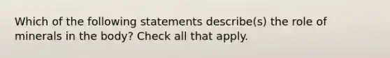 Which of the following statements describe(s) the role of minerals in the body? Check all that apply.