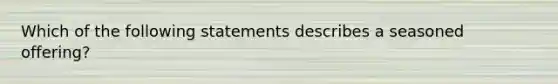 Which of the following statements describes a seasoned offering?