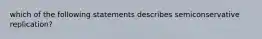 which of the following statements describes semiconservative replication?