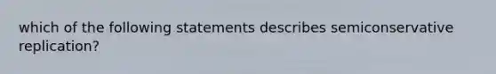 which of the following statements describes semiconservative replication?