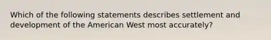 Which of the following statements describes settlement and development of the American West most accurately?