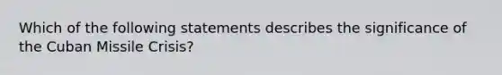 Which of the following statements describes the significance of the Cuban Missile Crisis?