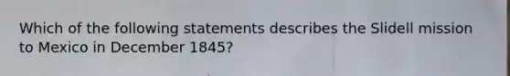 Which of the following statements describes the Slidell mission to Mexico in December 1845?