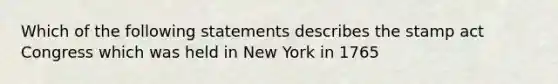 Which of the following statements describes the stamp act Congress which was held in New York in 1765