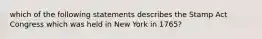 which of the following statements describes the Stamp Act Congress which was held in New York in 1765?