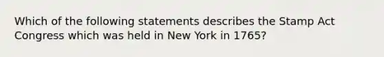 Which of the following statements describes the Stamp Act Congress which was held in New York in 1765?