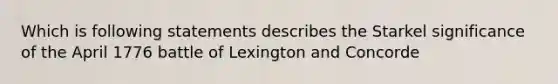 Which is following statements describes the Starkel significance of the April 1776 battle of Lexington and Concorde