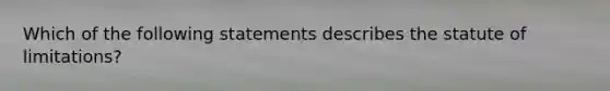 Which of the following statements describes the <a href='https://www.questionai.com/knowledge/kNbmuvMFG5-statute-of-limitations' class='anchor-knowledge'>statute of limitations</a>?