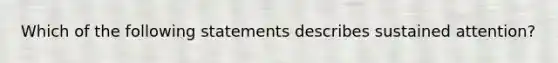 Which of the following statements describes sustained attention?