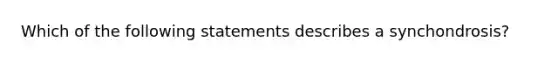 Which of the following statements describes a synchondrosis?