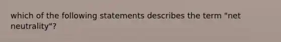 which of the following statements describes the term "net neutrality"?