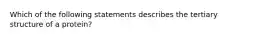 Which of the following statements describes the tertiary structure of a protein?