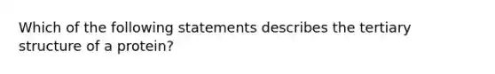 Which of the following statements describes the tertiary structure of a protein?