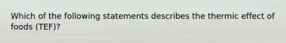 Which of the following statements describes the thermic effect of foods (TEF)?