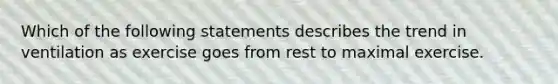 Which of the following statements describes the trend in ventilation as exercise goes from rest to maximal exercise.