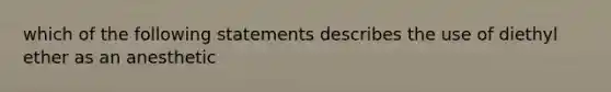 which of the following statements describes the use of diethyl ether as an anesthetic