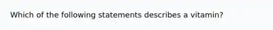 Which of the following statements describes a vitamin?