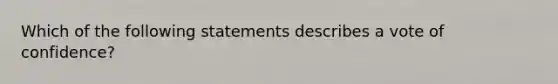 Which of the following statements describes a vote of confidence?