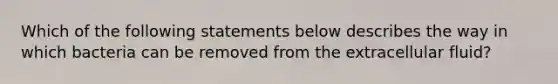 Which of the following statements below describes the way in which bacteria can be removed from the extracellular fluid?