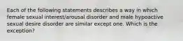 Each of the following statements describes a way in which female sexual interest/arousal disorder and male hypoactive sexual desire disorder are similar except one. Which is the exception?