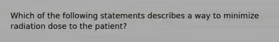 Which of the following statements describes a way to minimize radiation dose to the patient?