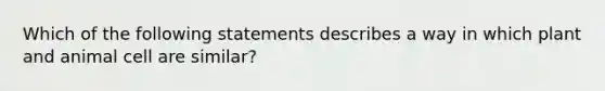 Which of the following statements describes a way in which plant and animal cell are similar?