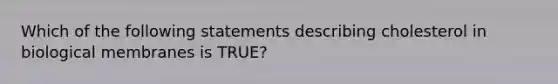 Which of the following statements describing cholesterol in biological membranes is TRUE?