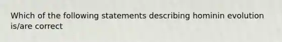 Which of the following statements describing hominin evolution is/are correct