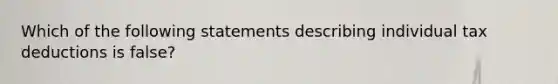 Which of the following statements describing individual tax deductions is false?