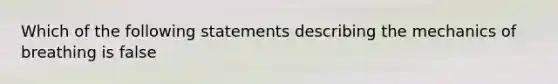 Which of the following statements describing the mechanics of breathing is false