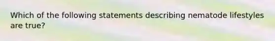 Which of the following statements describing nematode lifestyles are true?