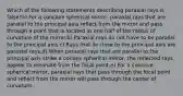 Which of the following statements describing paraxial rays is false?a) For a concave spherical mirror, paraxial rays that are parallel to the principal axis reflect from the mirror and pass through a point that is located at one half of the radius of curvature of the mirror.b) Paraxial rays do not have to be parallel to the principal axis.c) Rays that lie close to the principal axis are paraxial rays.d) When paraxial rays that are parallel to the principal axis strike a convex spherical mirror, the reflected rays appear to emanate from the focal point.e) For a concave spherical mirror, paraxial rays that pass through the focal point and reflect from the mirror will pass through the center of curvature.