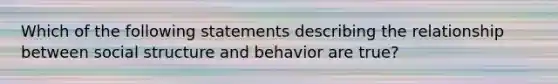 Which of the following statements describing the relationship between social structure and behavior are true?