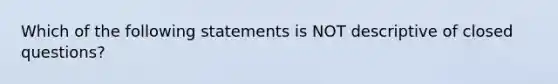 Which of the following statements is NOT descriptive of closed questions?