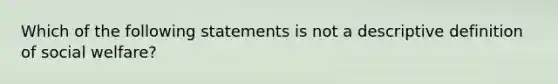 Which of the following statements is not a descriptive definition of social welfare?