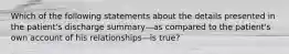 Which of the following statements about the details presented in the patient's discharge summary—as compared to the patient's own account of his relationships—is true?